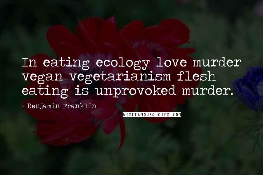 Benjamin Franklin Quotes: In eating ecology love murder vegan vegetarianism flesh eating is unprovoked murder.