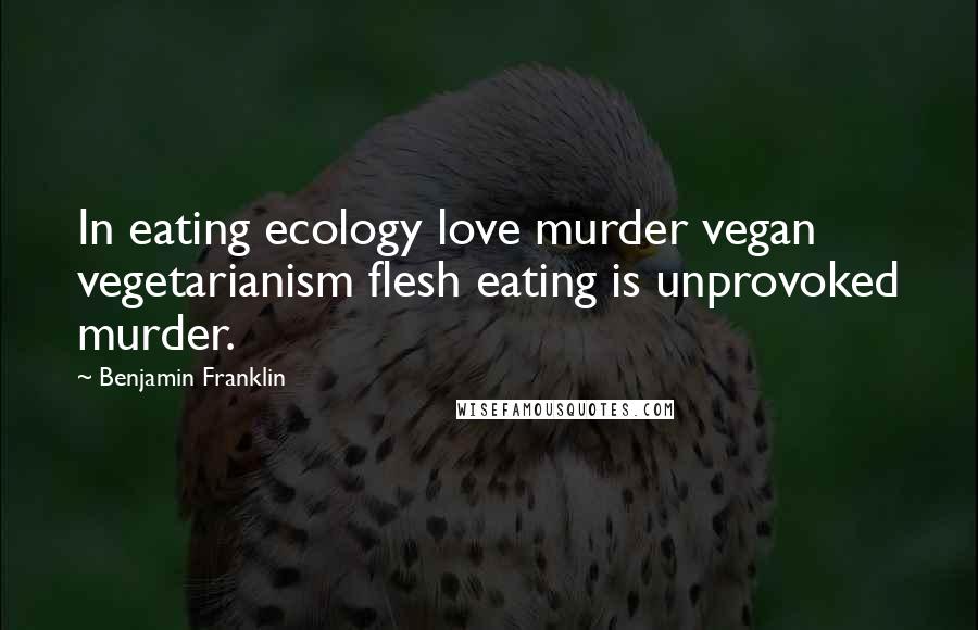 Benjamin Franklin Quotes: In eating ecology love murder vegan vegetarianism flesh eating is unprovoked murder.