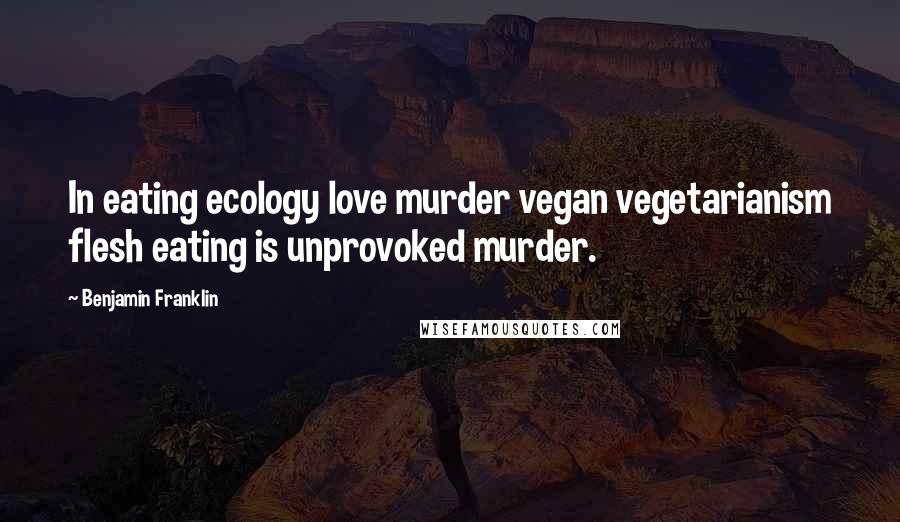 Benjamin Franklin Quotes: In eating ecology love murder vegan vegetarianism flesh eating is unprovoked murder.