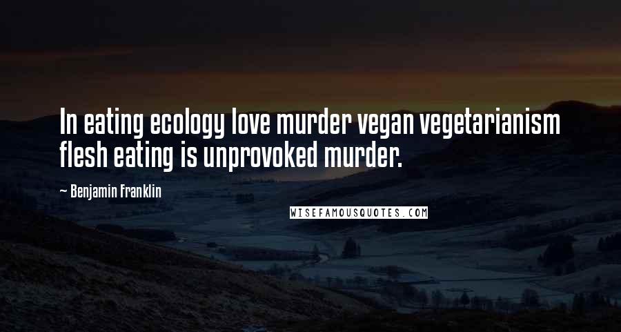 Benjamin Franklin Quotes: In eating ecology love murder vegan vegetarianism flesh eating is unprovoked murder.