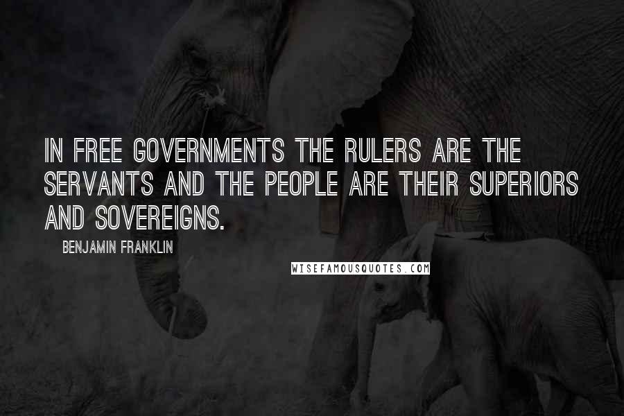 Benjamin Franklin Quotes: In free governments the rulers are the servants and the people are their superiors and sovereigns.