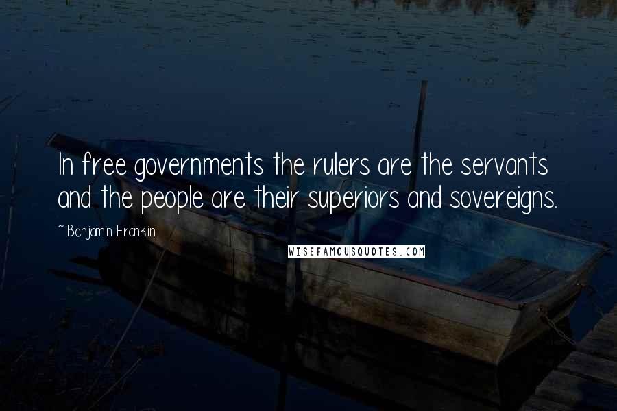 Benjamin Franklin Quotes: In free governments the rulers are the servants and the people are their superiors and sovereigns.