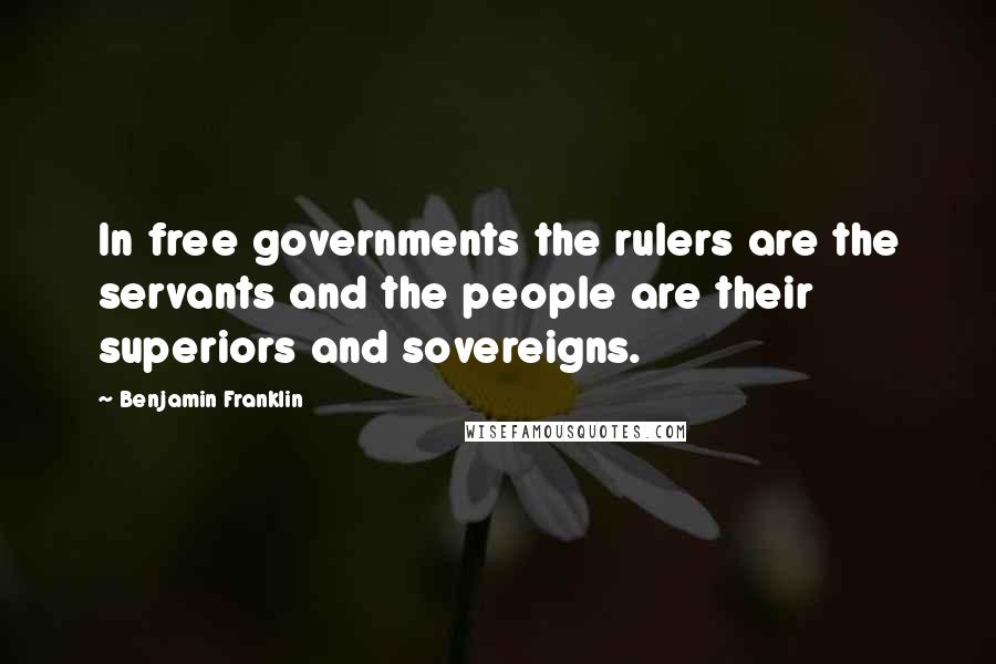 Benjamin Franklin Quotes: In free governments the rulers are the servants and the people are their superiors and sovereigns.