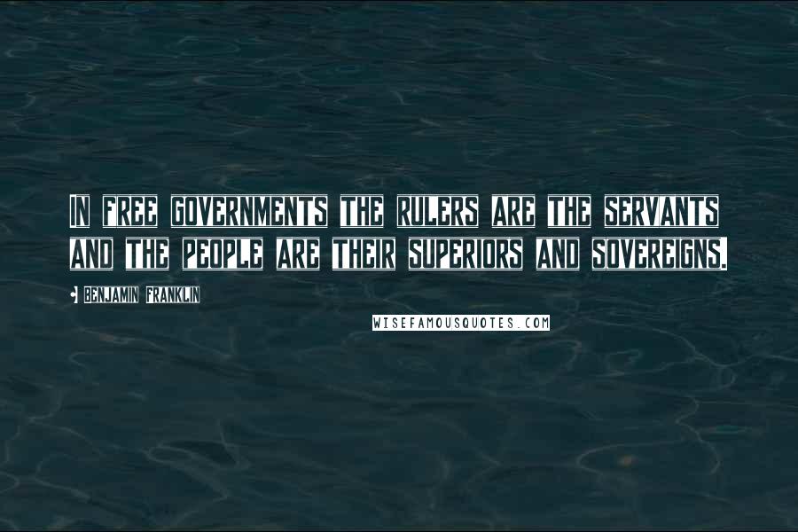 Benjamin Franklin Quotes: In free governments the rulers are the servants and the people are their superiors and sovereigns.