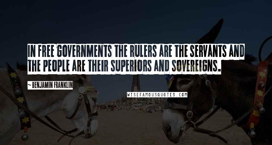 Benjamin Franklin Quotes: In free governments the rulers are the servants and the people are their superiors and sovereigns.