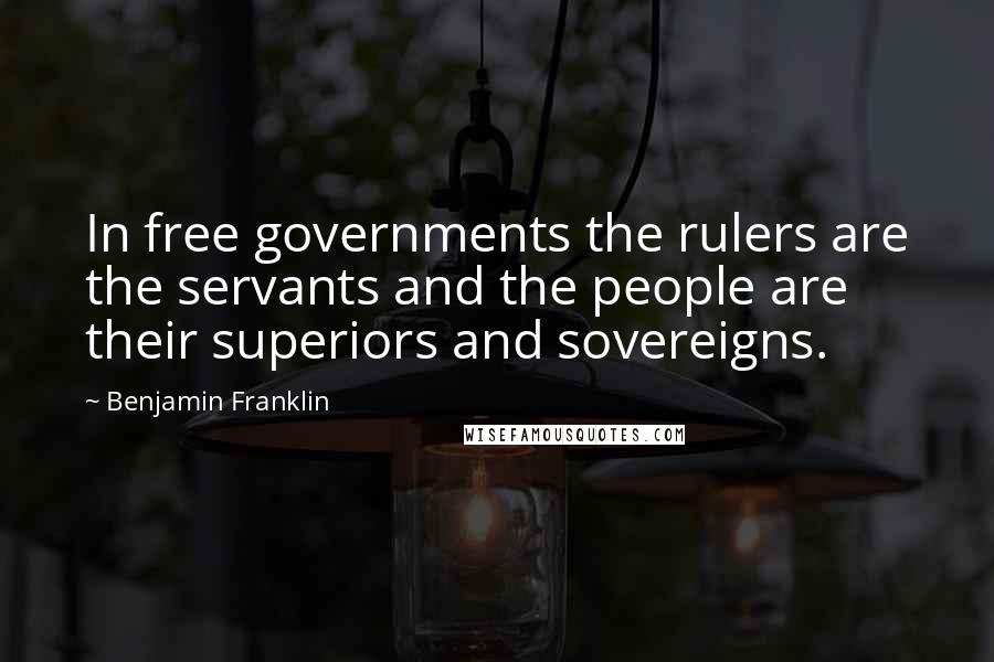 Benjamin Franklin Quotes: In free governments the rulers are the servants and the people are their superiors and sovereigns.