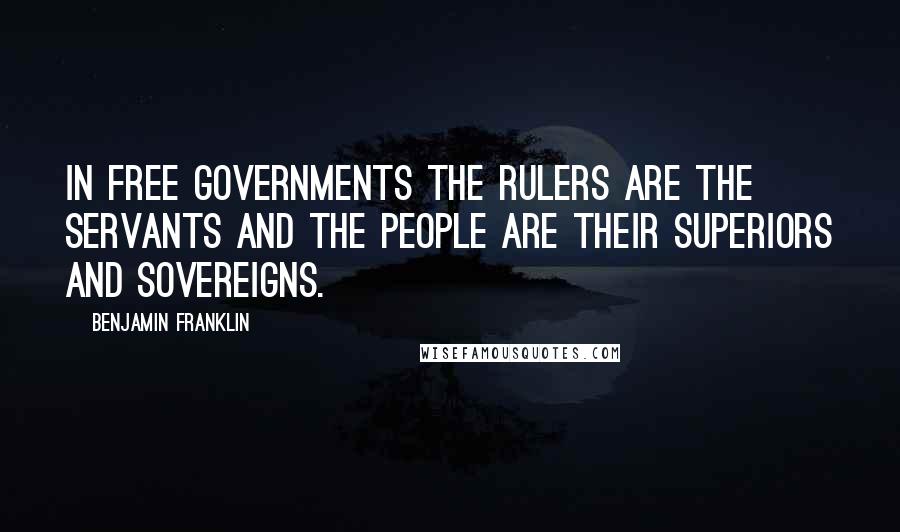 Benjamin Franklin Quotes: In free governments the rulers are the servants and the people are their superiors and sovereigns.