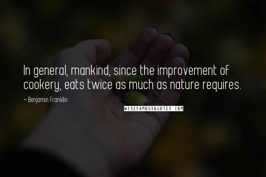 Benjamin Franklin Quotes: In general, mankind, since the improvement of cookery, eats twice as much as nature requires.