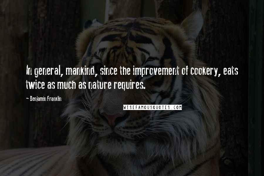 Benjamin Franklin Quotes: In general, mankind, since the improvement of cookery, eats twice as much as nature requires.