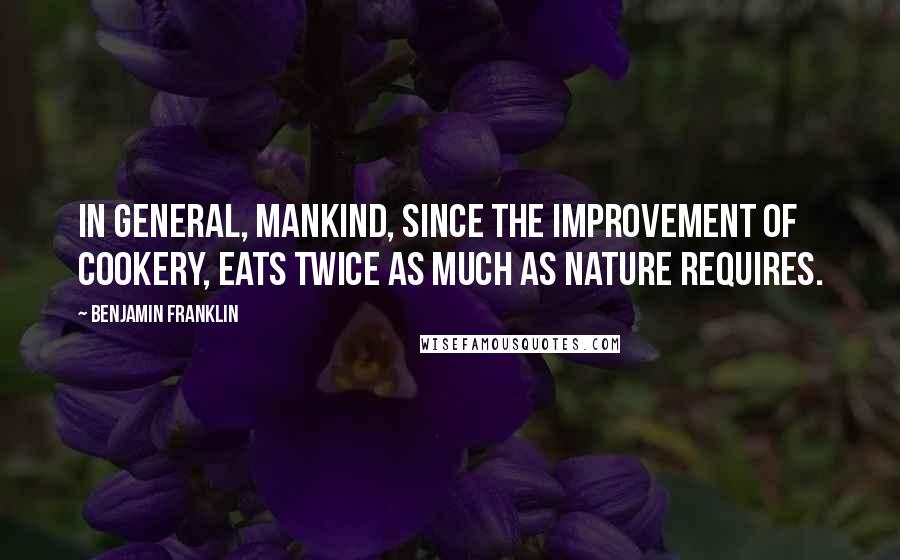 Benjamin Franklin Quotes: In general, mankind, since the improvement of cookery, eats twice as much as nature requires.