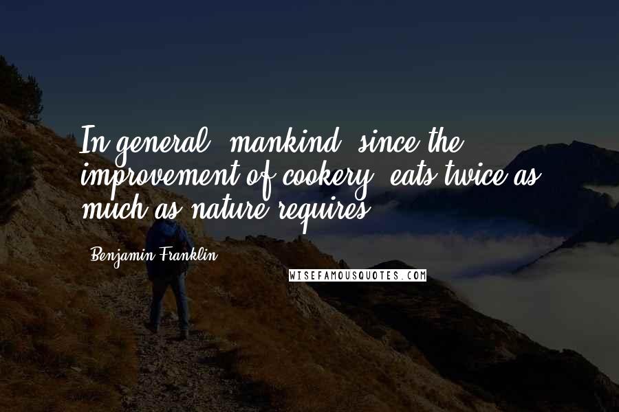 Benjamin Franklin Quotes: In general, mankind, since the improvement of cookery, eats twice as much as nature requires.