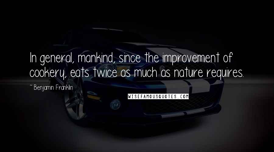 Benjamin Franklin Quotes: In general, mankind, since the improvement of cookery, eats twice as much as nature requires.