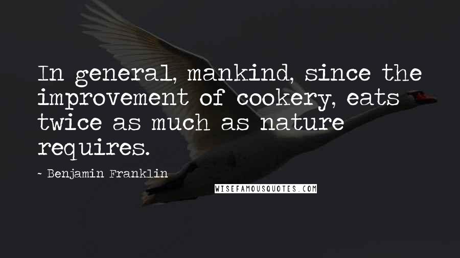 Benjamin Franklin Quotes: In general, mankind, since the improvement of cookery, eats twice as much as nature requires.