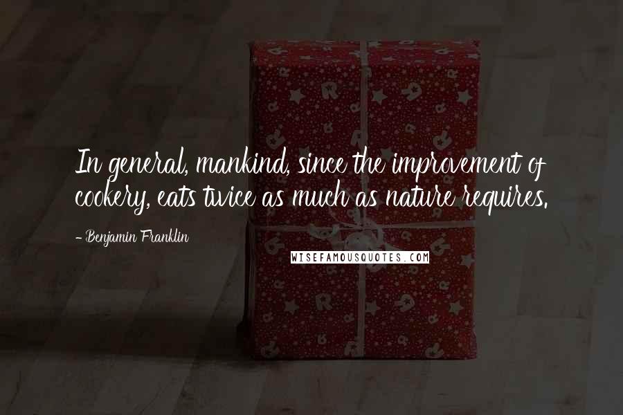 Benjamin Franklin Quotes: In general, mankind, since the improvement of cookery, eats twice as much as nature requires.