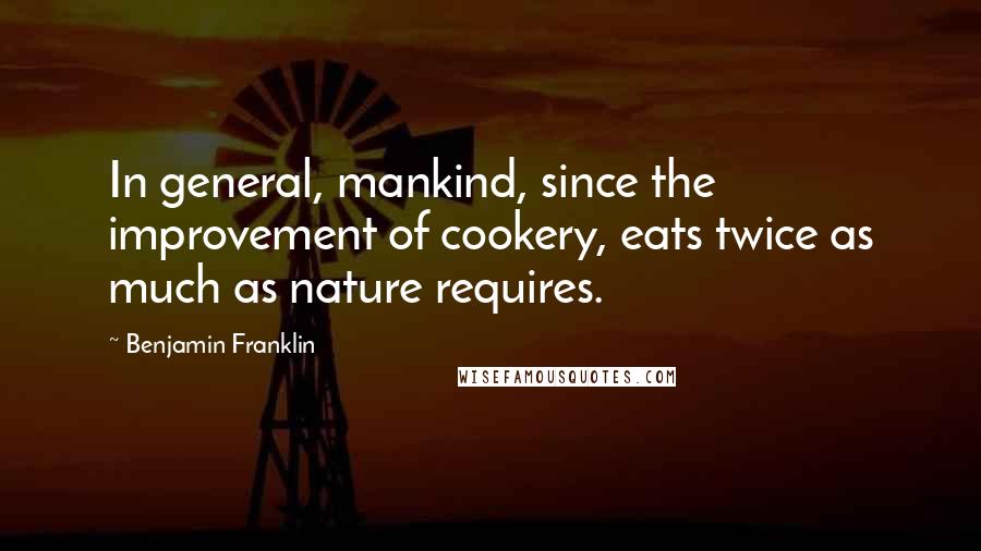 Benjamin Franklin Quotes: In general, mankind, since the improvement of cookery, eats twice as much as nature requires.