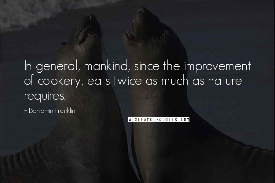 Benjamin Franklin Quotes: In general, mankind, since the improvement of cookery, eats twice as much as nature requires.