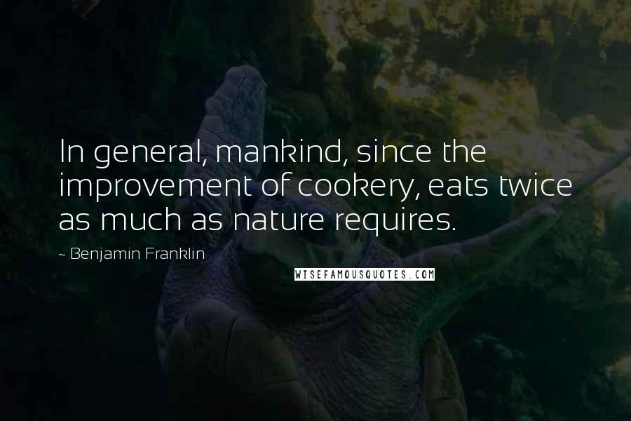 Benjamin Franklin Quotes: In general, mankind, since the improvement of cookery, eats twice as much as nature requires.