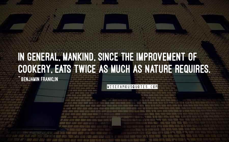 Benjamin Franklin Quotes: In general, mankind, since the improvement of cookery, eats twice as much as nature requires.