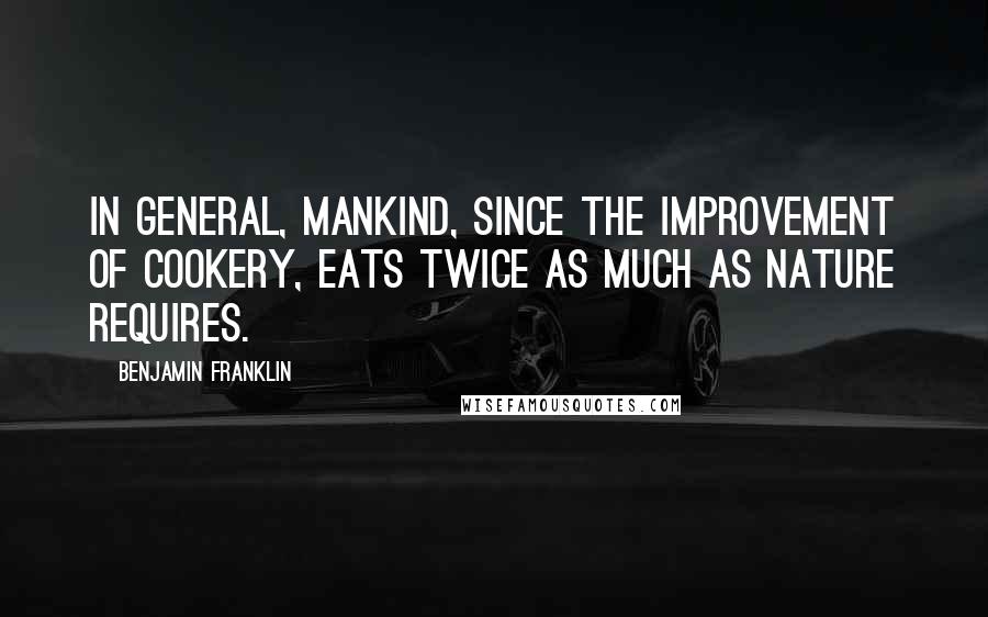 Benjamin Franklin Quotes: In general, mankind, since the improvement of cookery, eats twice as much as nature requires.