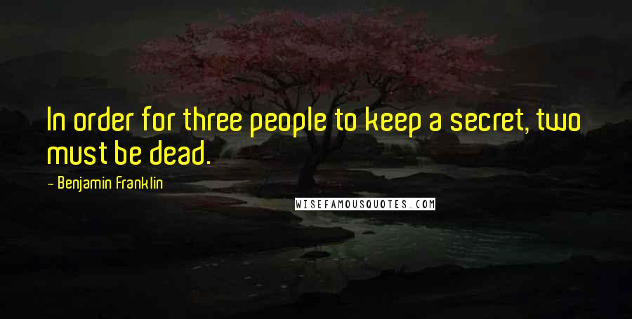 Benjamin Franklin Quotes: In order for three people to keep a secret, two must be dead.