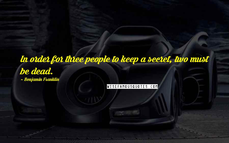 Benjamin Franklin Quotes: In order for three people to keep a secret, two must be dead.