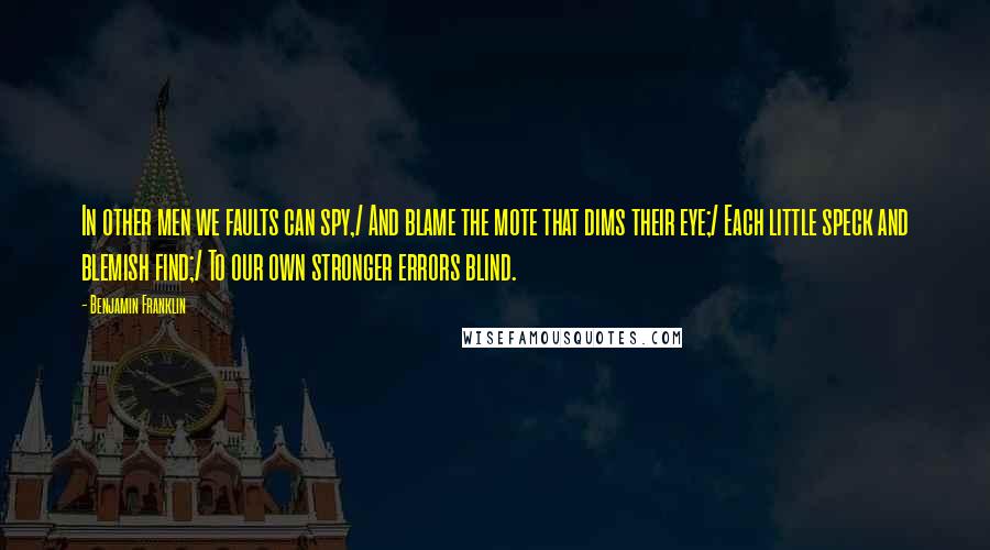 Benjamin Franklin Quotes: In other men we faults can spy,/ And blame the mote that dims their eye;/ Each little speck and blemish find;/ To our own stronger errors blind.