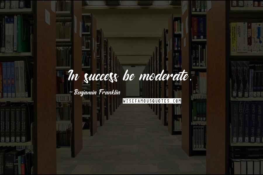 Benjamin Franklin Quotes: In success be moderate.