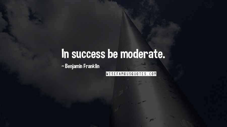 Benjamin Franklin Quotes: In success be moderate.