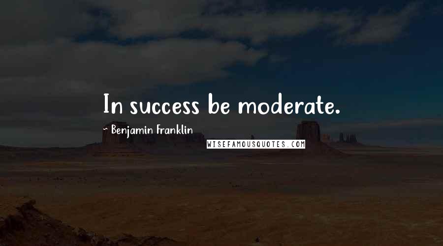 Benjamin Franklin Quotes: In success be moderate.