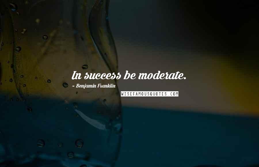 Benjamin Franklin Quotes: In success be moderate.