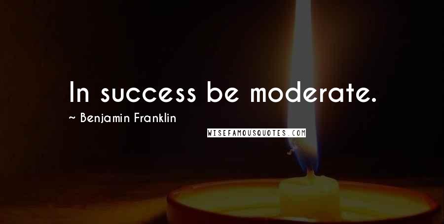 Benjamin Franklin Quotes: In success be moderate.