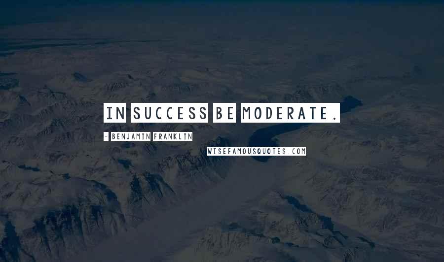 Benjamin Franklin Quotes: In success be moderate.