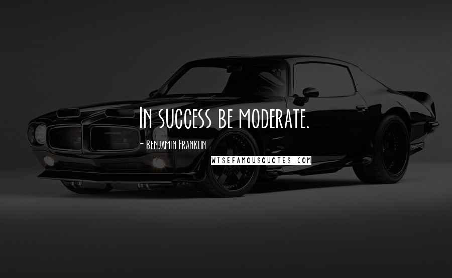 Benjamin Franklin Quotes: In success be moderate.