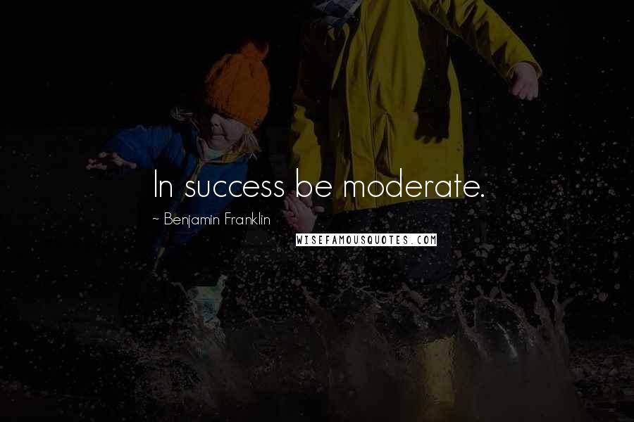 Benjamin Franklin Quotes: In success be moderate.