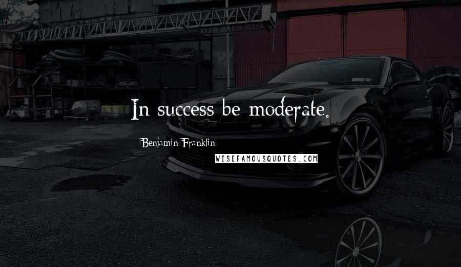 Benjamin Franklin Quotes: In success be moderate.