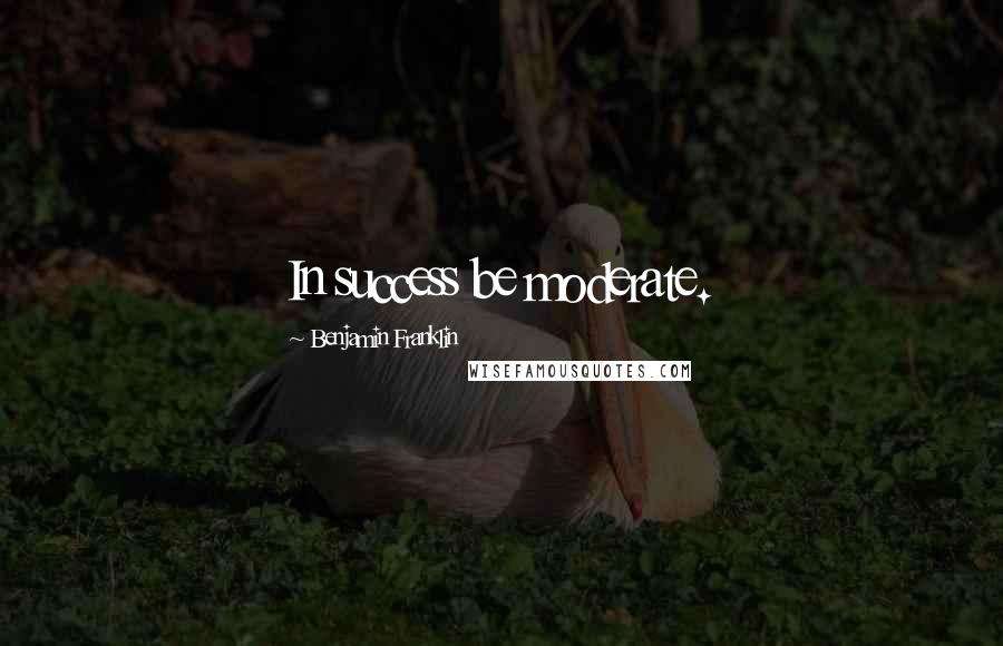 Benjamin Franklin Quotes: In success be moderate.