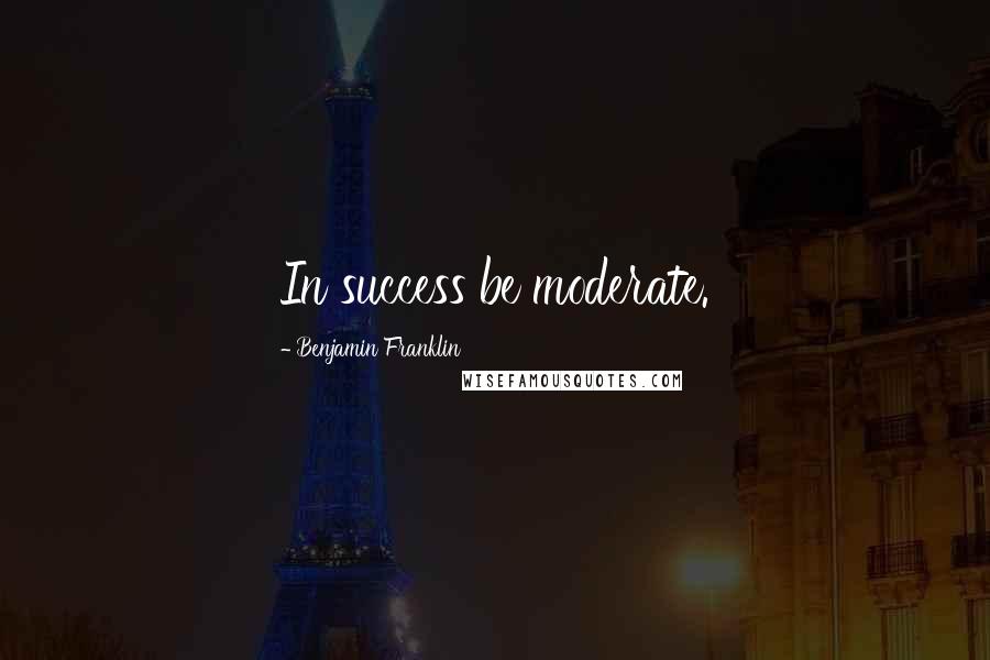 Benjamin Franklin Quotes: In success be moderate.