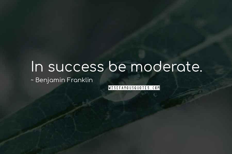 Benjamin Franklin Quotes: In success be moderate.