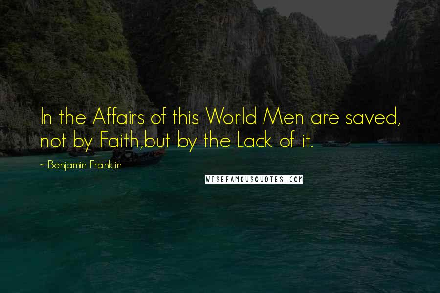 Benjamin Franklin Quotes: In the Affairs of this World Men are saved, not by Faith,but by the Lack of it.