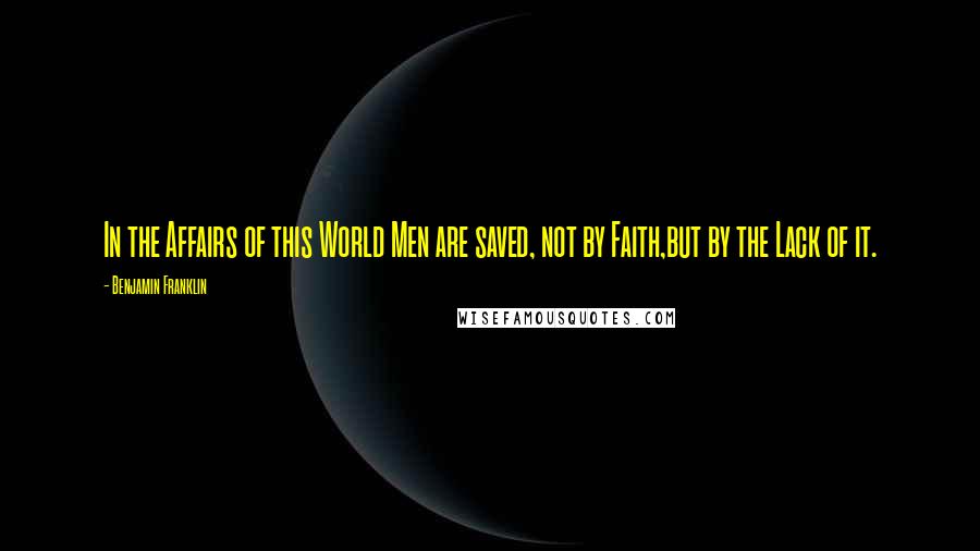 Benjamin Franklin Quotes: In the Affairs of this World Men are saved, not by Faith,but by the Lack of it.