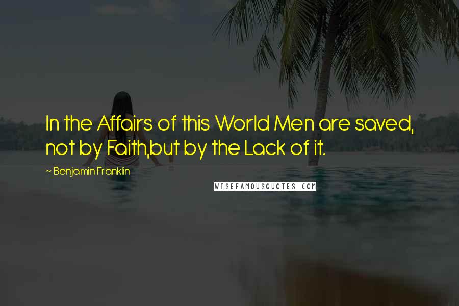 Benjamin Franklin Quotes: In the Affairs of this World Men are saved, not by Faith,but by the Lack of it.