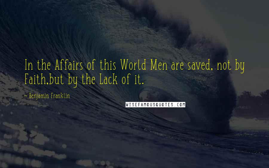 Benjamin Franklin Quotes: In the Affairs of this World Men are saved, not by Faith,but by the Lack of it.
