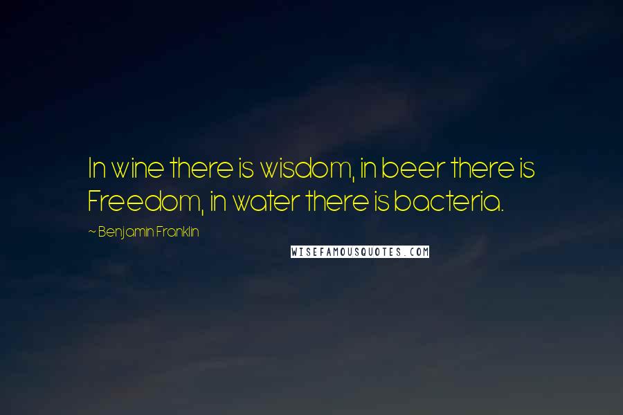 Benjamin Franklin Quotes: In wine there is wisdom, in beer there is Freedom, in water there is bacteria.
