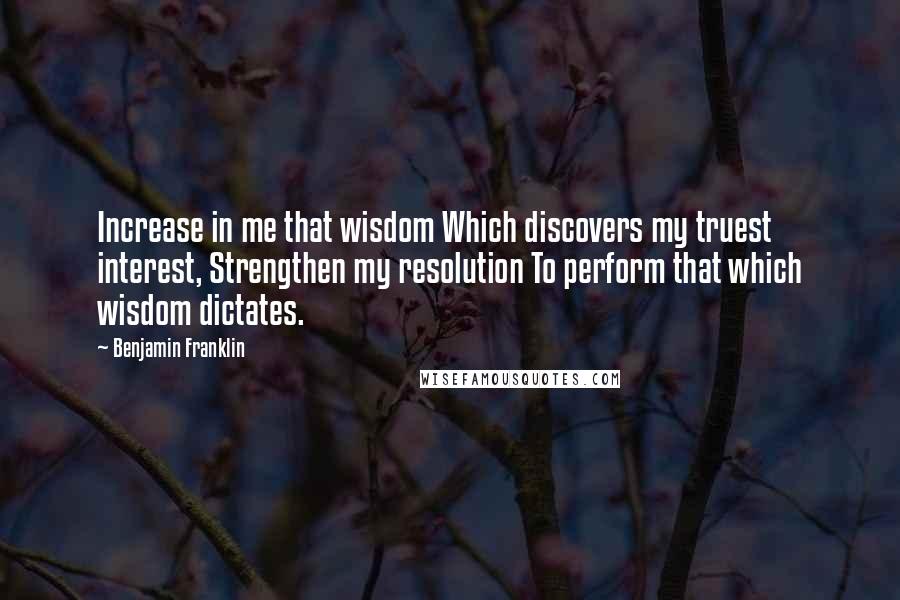 Benjamin Franklin Quotes: Increase in me that wisdom Which discovers my truest interest, Strengthen my resolution To perform that which wisdom dictates.