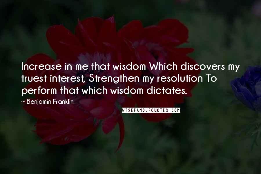 Benjamin Franklin Quotes: Increase in me that wisdom Which discovers my truest interest, Strengthen my resolution To perform that which wisdom dictates.