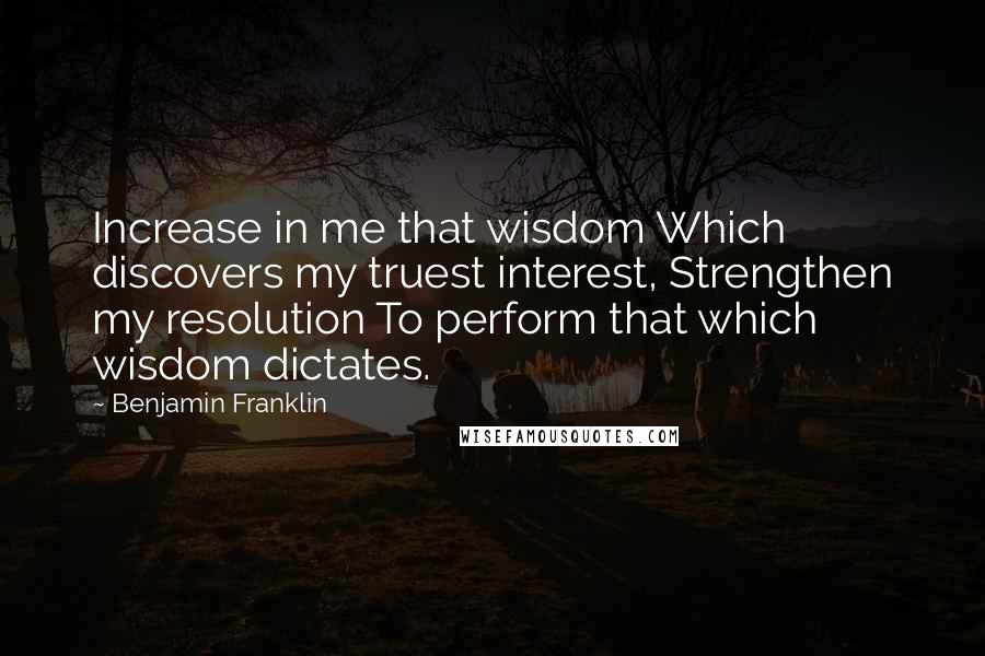 Benjamin Franklin Quotes: Increase in me that wisdom Which discovers my truest interest, Strengthen my resolution To perform that which wisdom dictates.