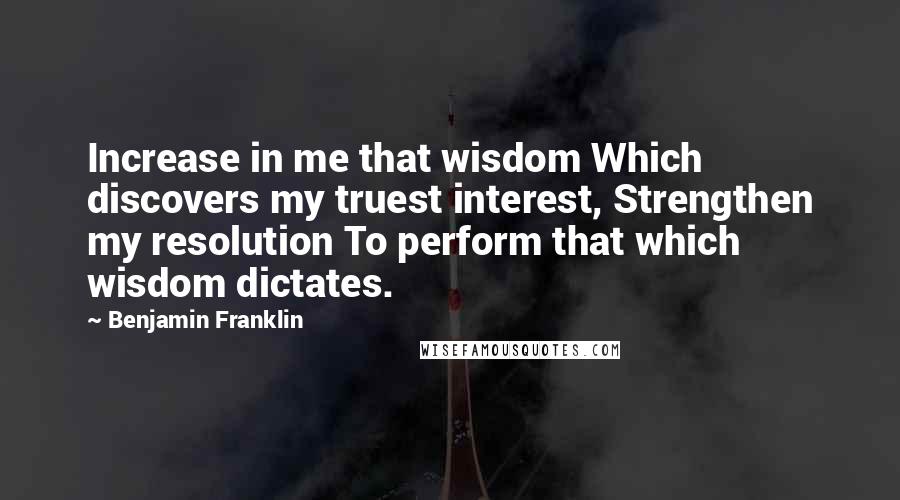 Benjamin Franklin Quotes: Increase in me that wisdom Which discovers my truest interest, Strengthen my resolution To perform that which wisdom dictates.
