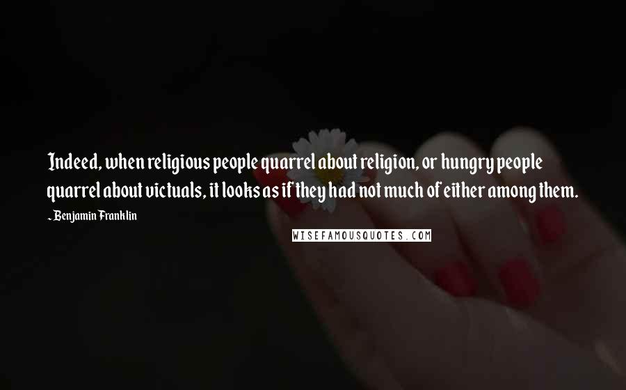 Benjamin Franklin Quotes: Indeed, when religious people quarrel about religion, or hungry people quarrel about victuals, it looks as if they had not much of either among them.