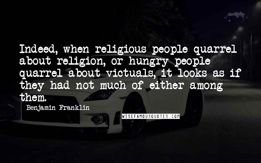 Benjamin Franklin Quotes: Indeed, when religious people quarrel about religion, or hungry people quarrel about victuals, it looks as if they had not much of either among them.