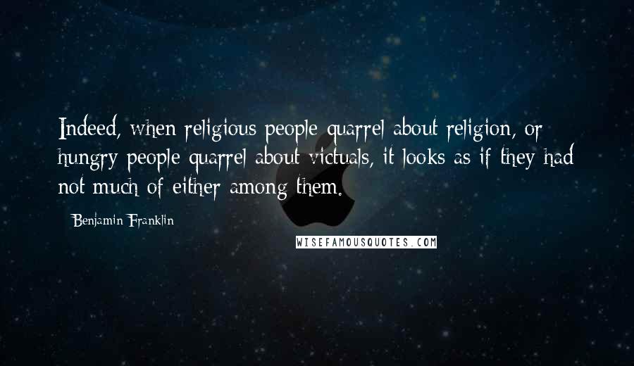 Benjamin Franklin Quotes: Indeed, when religious people quarrel about religion, or hungry people quarrel about victuals, it looks as if they had not much of either among them.